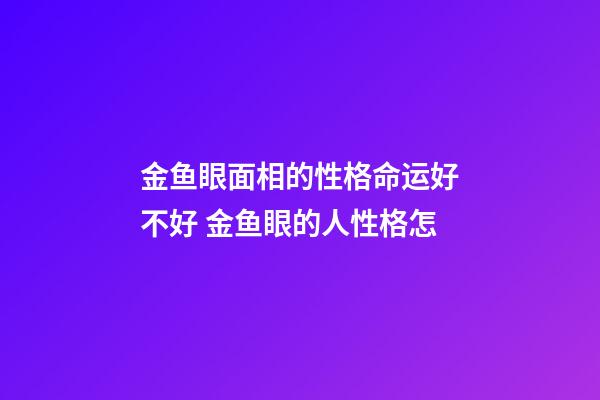 金鱼眼面相的性格命运好不好 金鱼眼的人性格怎